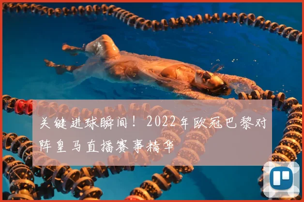 关键进球瞬间！2022年欧冠巴黎对阵皇马直播赛事精华