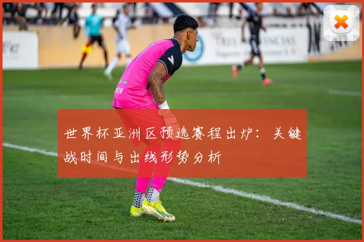 世界杯亚洲区预选赛程出炉：关键战时间与出线形势分析