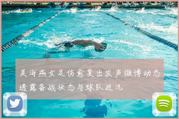 吴海燕女足伤愈复出发声微博动态透露备战状态与球队近况