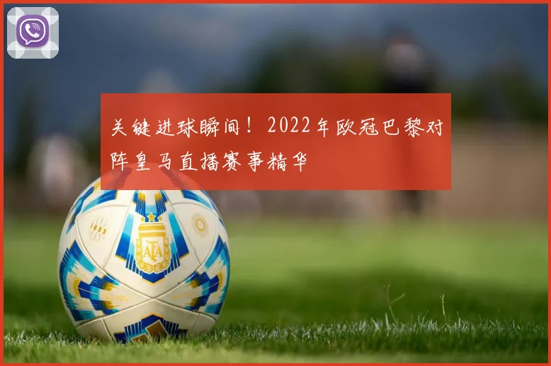 关键进球瞬间！2022年欧冠巴黎对阵皇马直播赛事精华