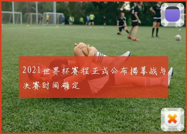 2021世界杯赛程正式公布揭幕战与决赛时间确定