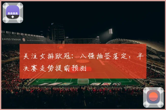 关注女排欧冠：八强抽签落定，半决赛走势提前预测