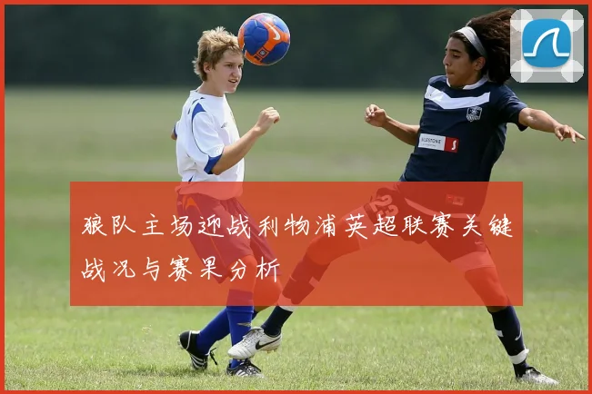 狼队主场迎战利物浦英超联赛关键战况与赛果分析