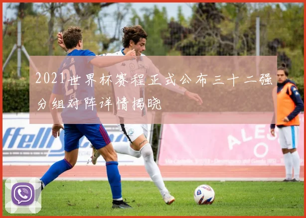 2021世界杯赛程正式公布三十二强分组对阵详情揭晓