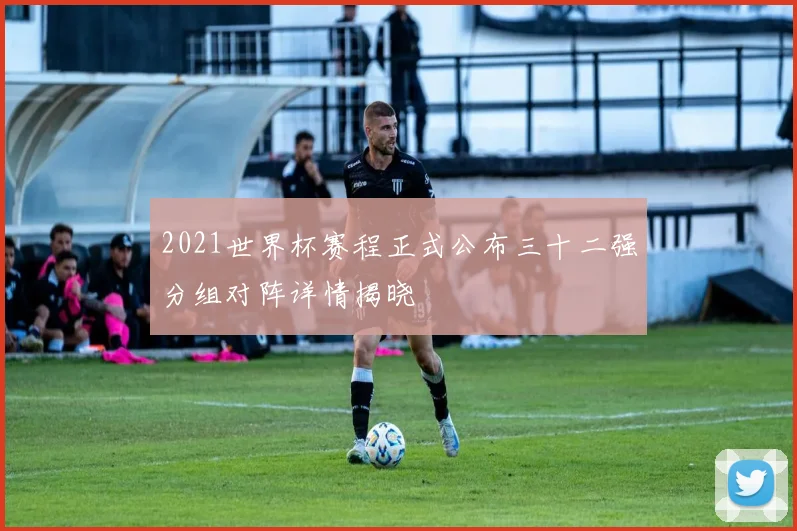 2021世界杯赛程正式公布三十二强分组对阵详情揭晓