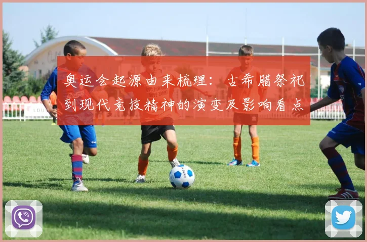 奥运会起源由来梳理：古希腊祭祀到现代竞技精神的演变及影响看点