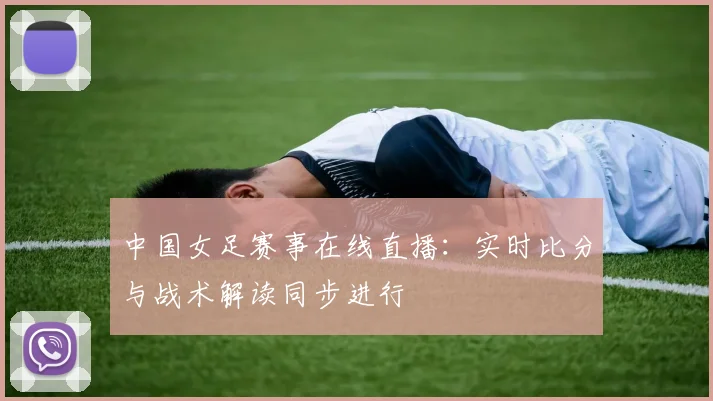 中国女足赛事在线直播：实时比分与战术解读同步进行