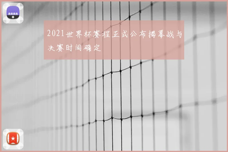 2021世界杯赛程正式公布揭幕战与决赛时间确定