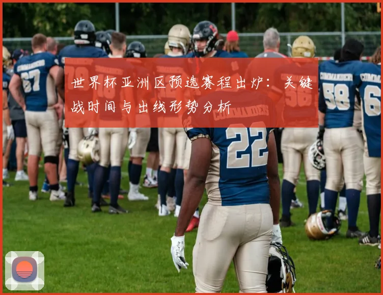 世界杯亚洲区预选赛程出炉：关键战时间与出线形势分析