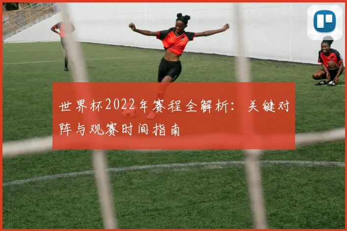 世界杯2022年赛程全解析：关键对阵与观赛时间指南