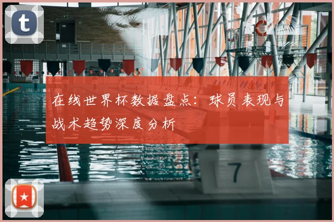 在线世界杯数据盘点：球员表现与战术趋势深度分析
