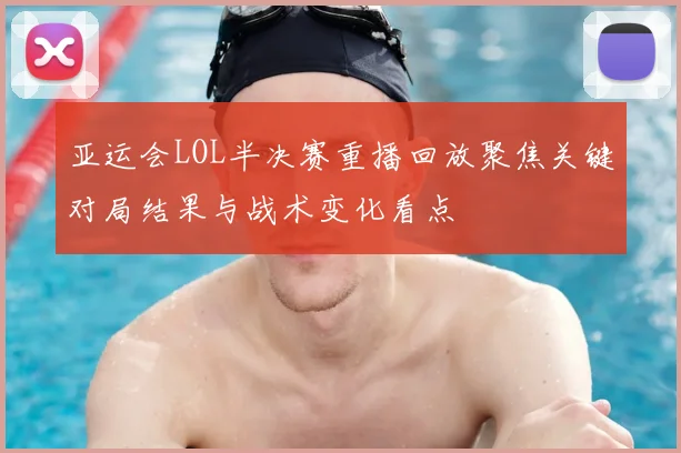 亚运会LOL半决赛重播回放聚焦关键对局结果与战术变化看点