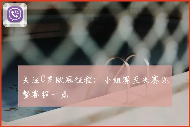 关注C罗欧冠征程：小组赛至决赛完整赛程一览