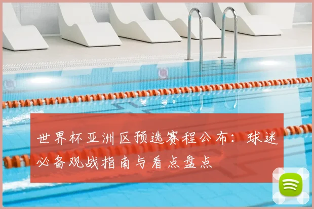世界杯亚洲区预选赛程公布：球迷必备观战指南与看点盘点