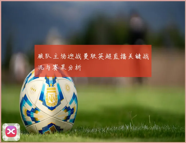 狼队主场迎战曼联英超直播关键战况与赛果分析