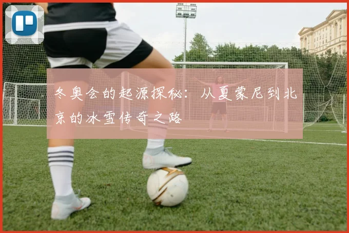 冬奥会的起源探秘：从夏蒙尼到北京的冰雪传奇之路