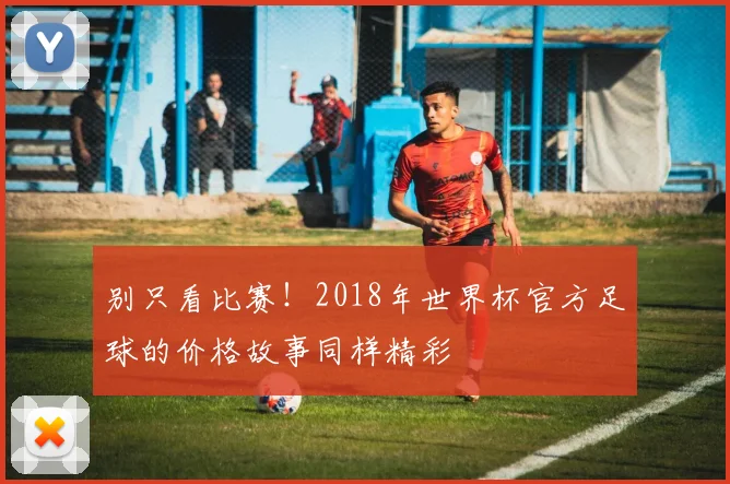 别只看比赛！2018年世界杯官方足球的价格故事同样精彩