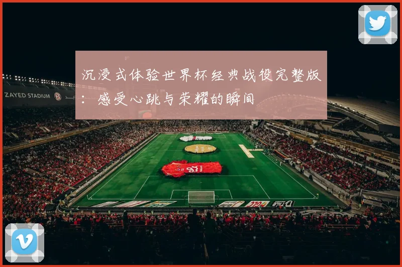 沉浸式体验世界杯经典战役完整版：感受心跳与荣耀的瞬间
