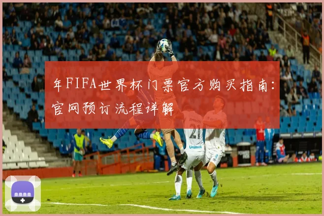 年FIFA世界杯门票官方购买指南：官网预订流程详解