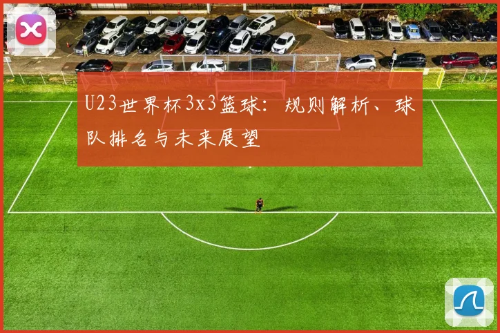 U23世界杯3x3篮球：规则解析、球队排名与未来展望