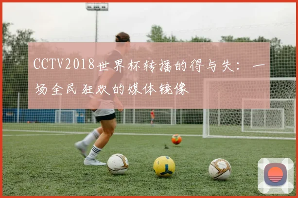 CCTV2018世界杯转播的得与失：一场全民狂欢的媒体镜像