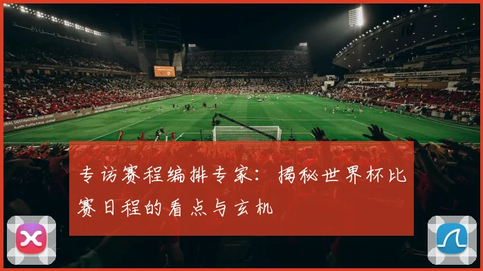 专访赛程编排专家：揭秘世界杯比赛日程的看点与玄机