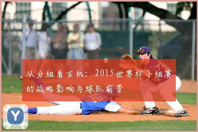 从分组看玄机：2015世界杯小组赛的战略影响与球队前景
