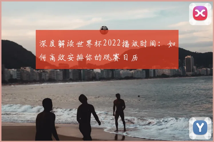 深度解读世界杯2022播放时间：如何高效安排你的观赛日历