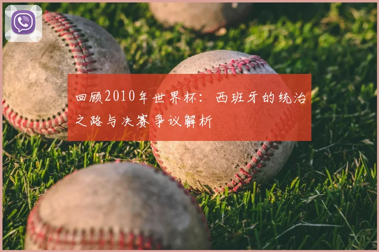 回顾2010年世界杯：西班牙的统治之路与决赛争议解析