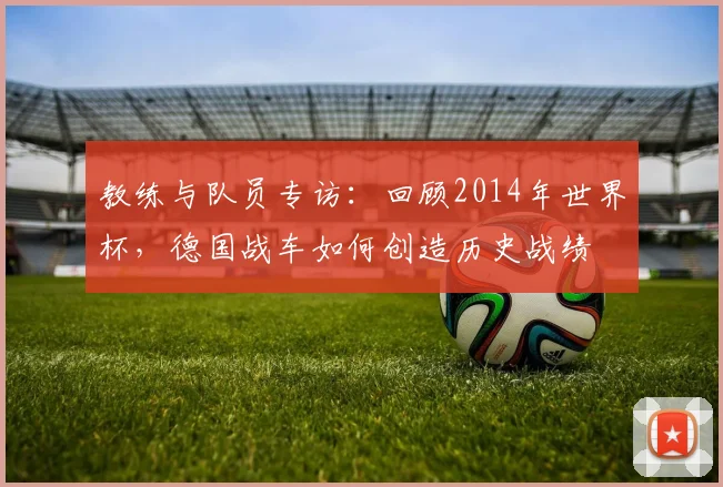 教练与队员专访：回顾2014年世界杯，德国战车如何创造历史战绩