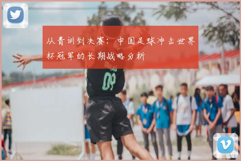 从青训到决赛：中国足球冲击世界杯冠军的长期战略分析