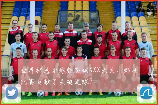 世界杯总进球数突破XXX大关，哪些比赛贡献了关键进球？