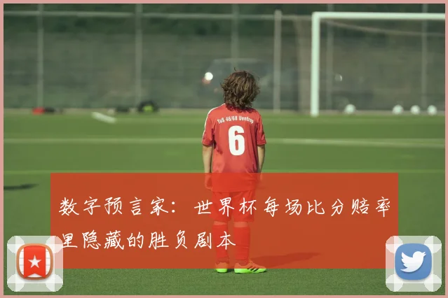 数字预言家：世界杯每场比分赔率里隐藏的胜负剧本