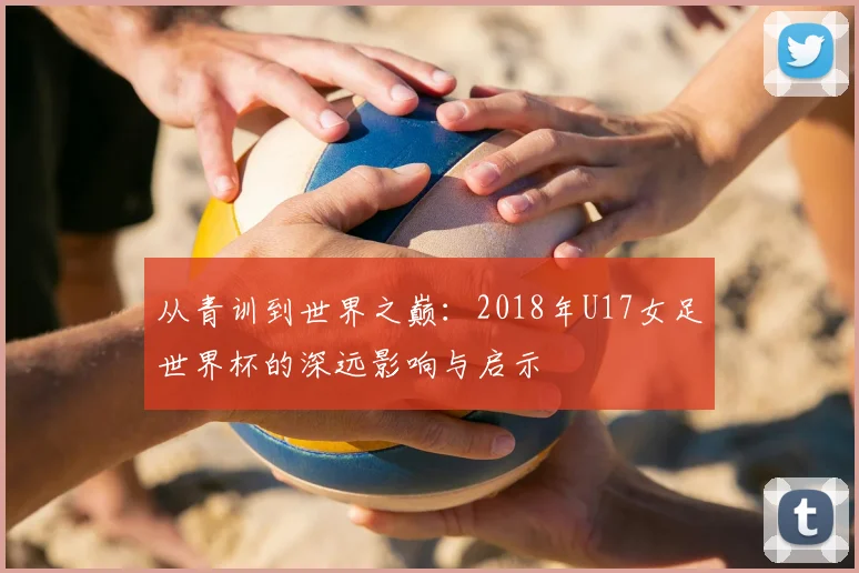 从青训到世界之巅：2018年U17女足世界杯的深远影响与启示