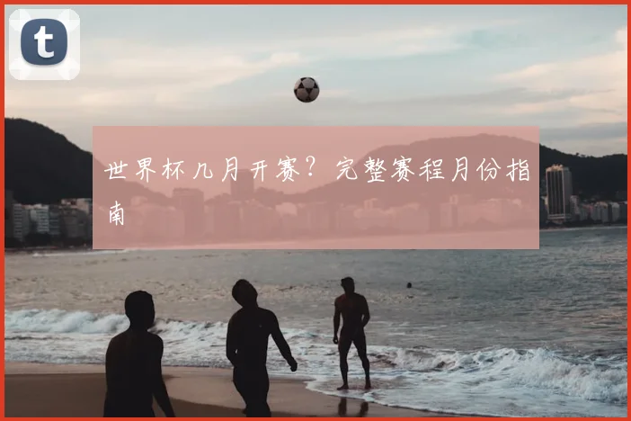 世界杯几月开赛？完整赛程月份指南