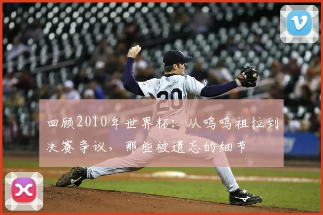 回顾2010年世界杯：从呜呜祖拉到决赛争议，那些被遗忘的细节