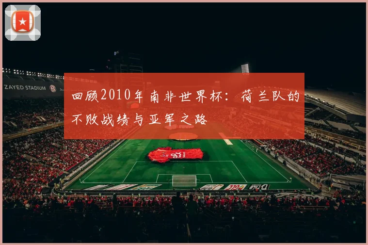 回顾2010年南非世界杯：荷兰队的不败战绩与亚军之路