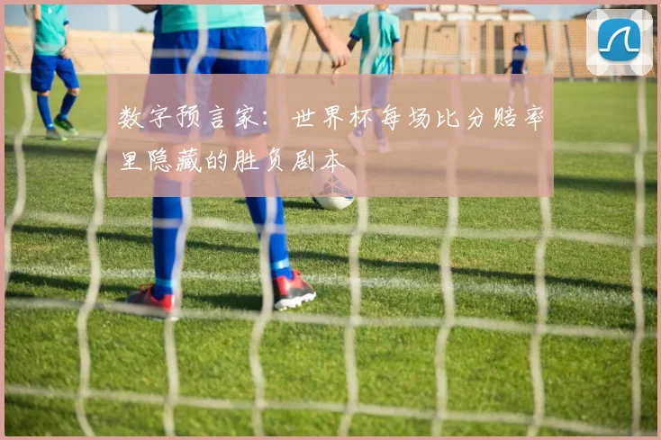 数字预言家：世界杯每场比分赔率里隐藏的胜负剧本
