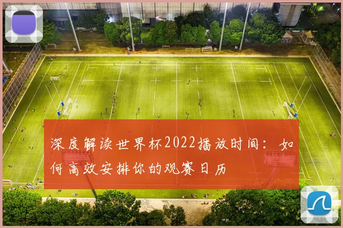 深度解读世界杯2022播放时间：如何高效安排你的观赛日历