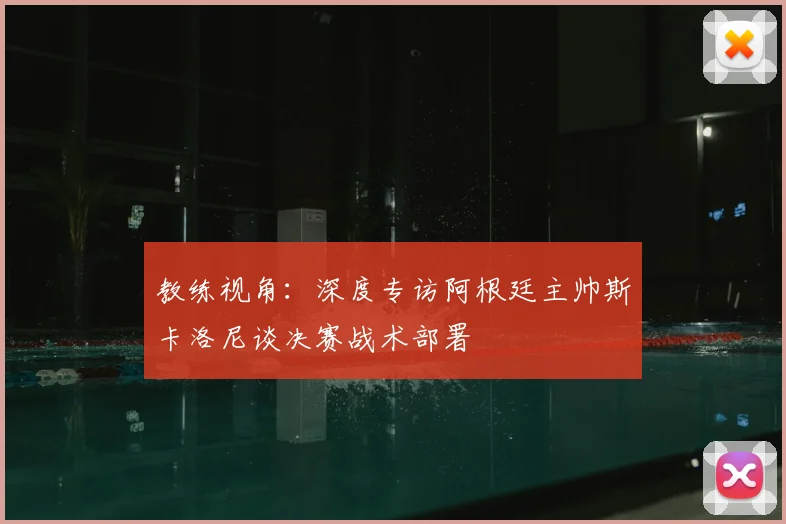 教练视角：深度专访阿根廷主帅斯卡洛尼谈决赛战术部署
