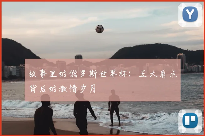 故事里的俄罗斯世界杯：五大看点背后的激情岁月