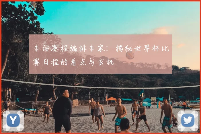 专访赛程编排专家：揭秘世界杯比赛日程的看点与玄机