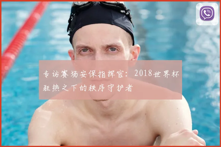 专访赛场安保指挥官：2018世界杯狂热之下的秩序守护者