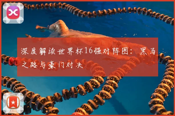 深度解读世界杯16强对阵图：黑马之路与豪门对决