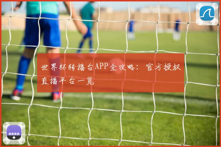 世界杯转播台APP全攻略：官方授权直播平台一览