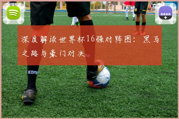 深度解读世界杯16强对阵图：黑马之路与豪门对决