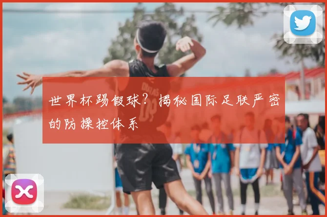 世界杯踢假球？揭秘国际足联严密的防操控体系