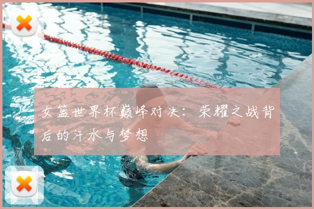 女篮世界杯巅峰对决：荣耀之战背后的汗水与梦想