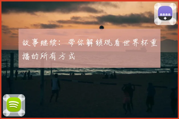 故事继续：带你解锁观看世界杯重播的所有方式