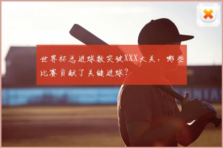 世界杯总进球数突破XXX大关，哪些比赛贡献了关键进球？